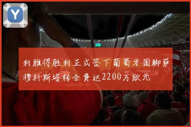 利雅得胜利正式签下葡萄牙国脚萨穆科斯塔转会费达2200万欧元