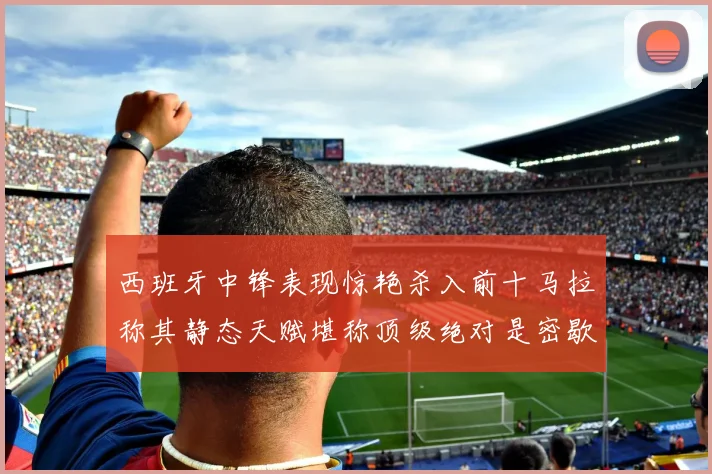 西班牙中锋表现惊艳杀入前十马拉称其静态天赋堪称顶级绝对是密歇根夺冠功臣