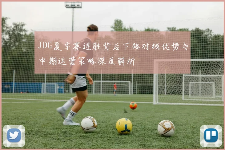 JDG夏季赛连胜背后下路对线优势与中期运营策略深度解析
