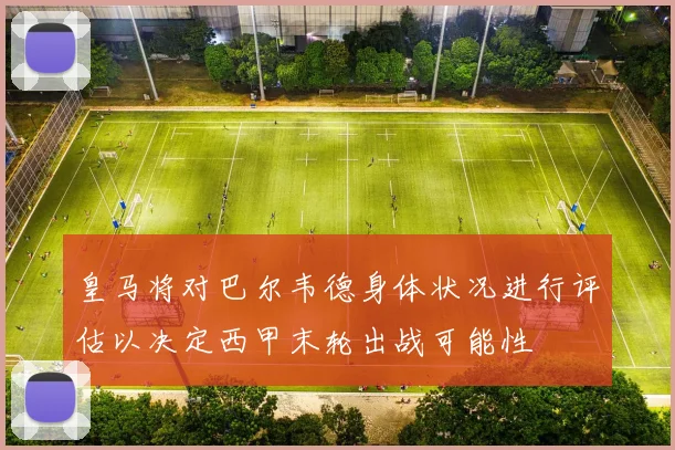 皇马将对巴尔韦德身体状况进行评估以决定西甲末轮出战可能性