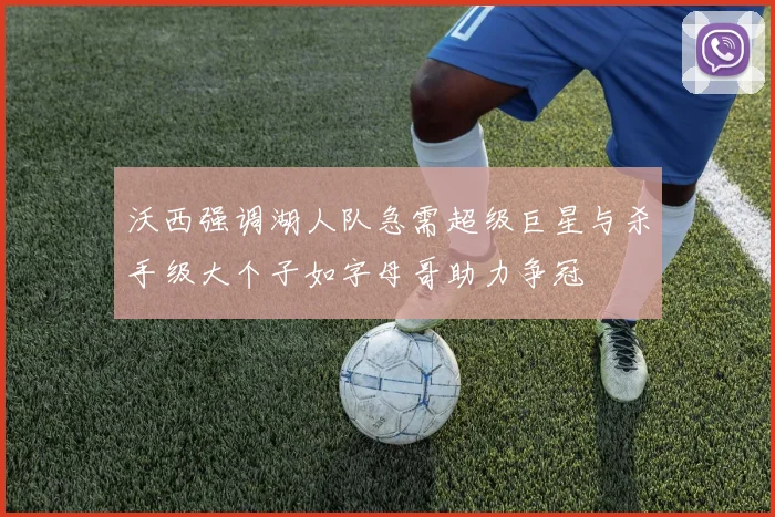 沃西强调湖人队急需超级巨星与杀手级大个子如字母哥助力争冠