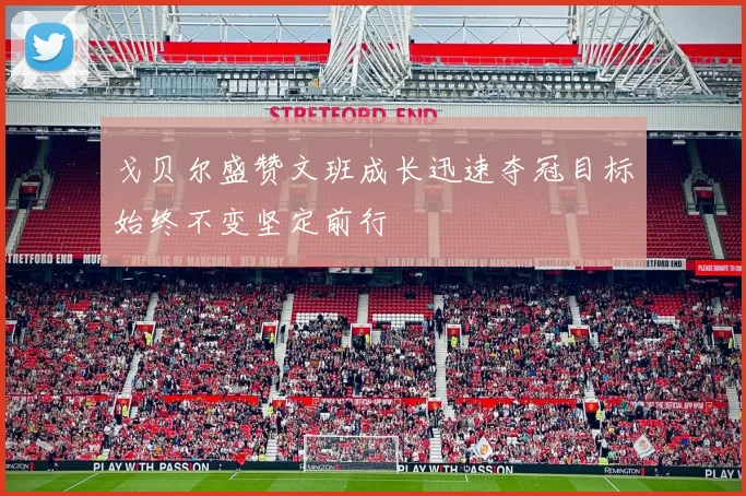 戈贝尔盛赞文班成长迅速夺冠目标始终不变坚定前行