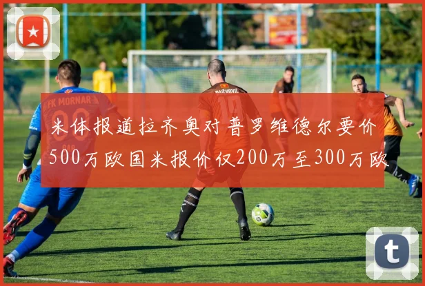 米体报道拉齐奥对普罗维德尔要价500万欧国米报价仅200万至300万欧