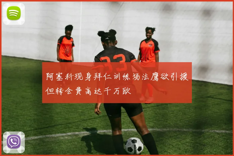 阿塞科现身拜仁训练场法鹰欲引援但转会费高达千万欧