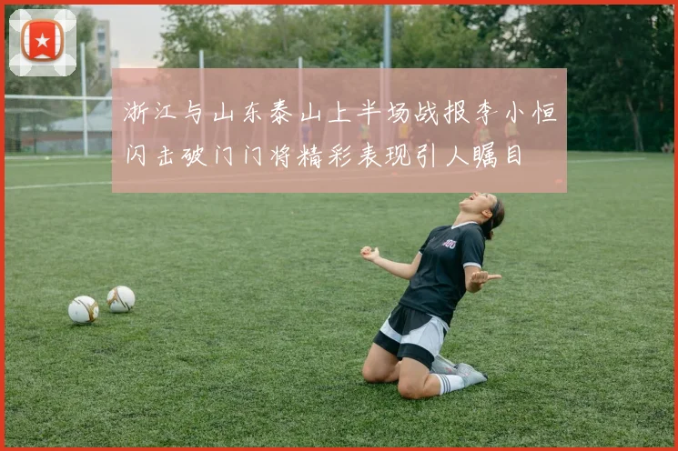 浙江与山东泰山上半场战报李小恒闪击破门门将精彩表现引人瞩目