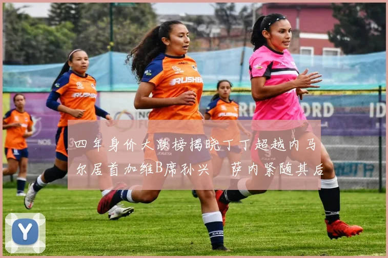 四年身价大跌榜揭晓丁丁超越内马尔居首加维B席孙兴慜萨内紧随其后