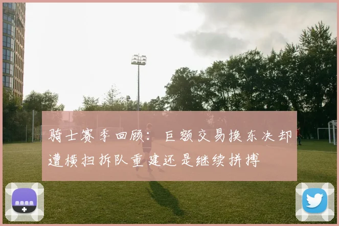 骑士赛季回顾：巨额交易换东决却遭横扫拆队重建还是继续拼搏