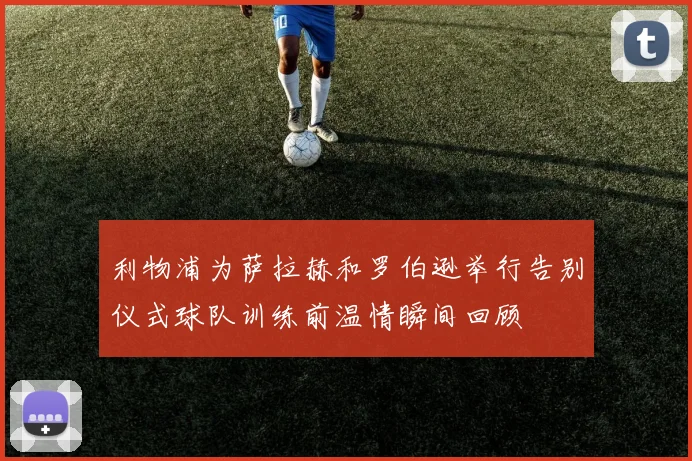 利物浦为萨拉赫和罗伯逊举行告别仪式球队训练前温情瞬间回顾