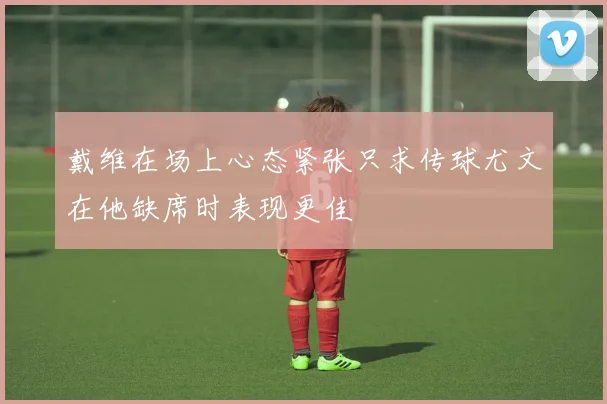 戴维在场上心态紧张只求传球尤文在他缺席时表现更佳