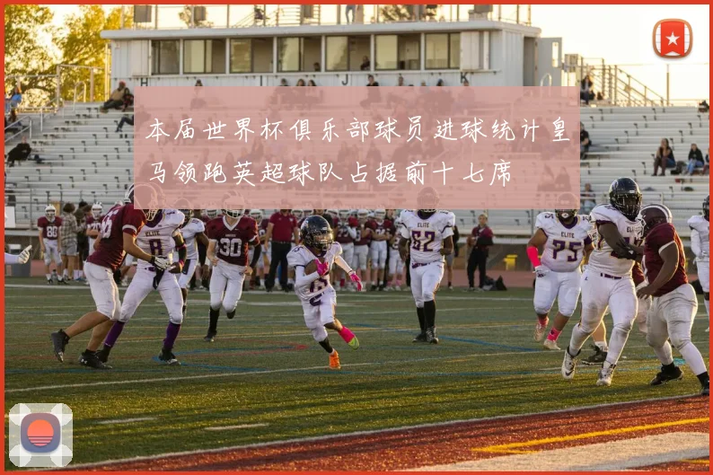 本届世界杯俱乐部球员进球统计皇马领跑英超球队占据前十七席