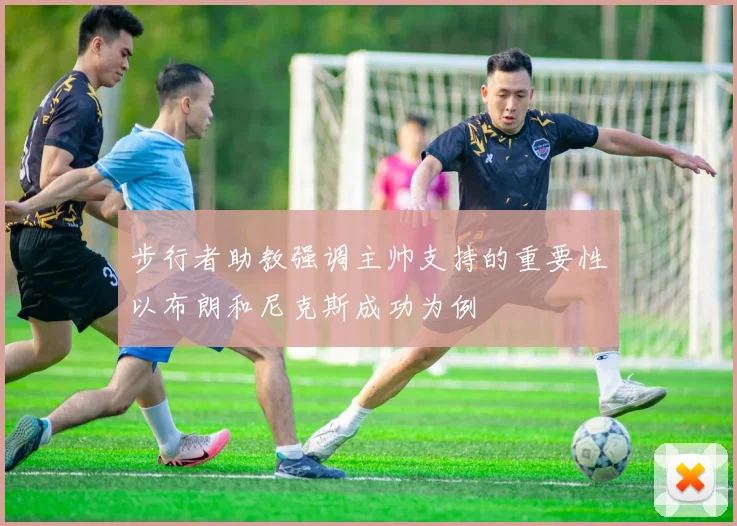 步行者助教强调主帅支持的重要性以布朗和尼克斯成功为例