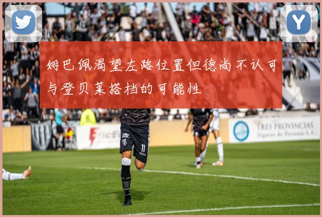 姆巴佩渴望左路位置但德尚不认可与登贝莱搭档的可能性