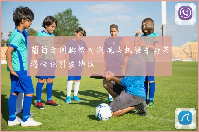 葡萄牙国脚努内斯抵美机场手持若塔传记引发热议