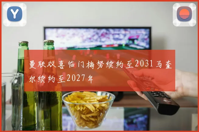 曼联双喜临门梅努续约至2031马奎尔续约至2027年
