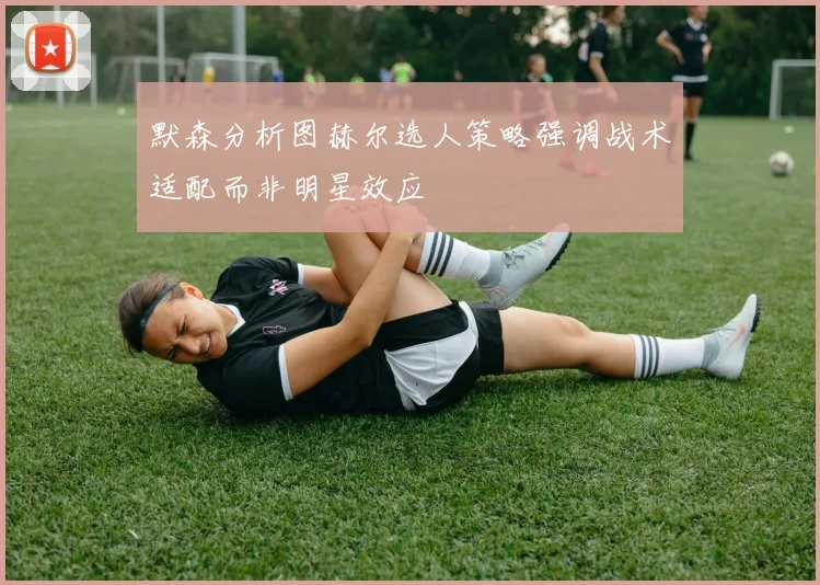 默森分析图赫尔选人策略强调战术适配而非明星效应