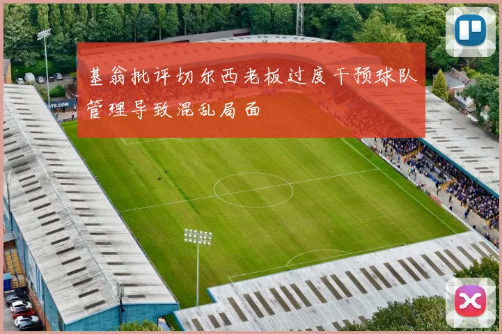 基翁批评切尔西老板过度干预球队管理导致混乱局面