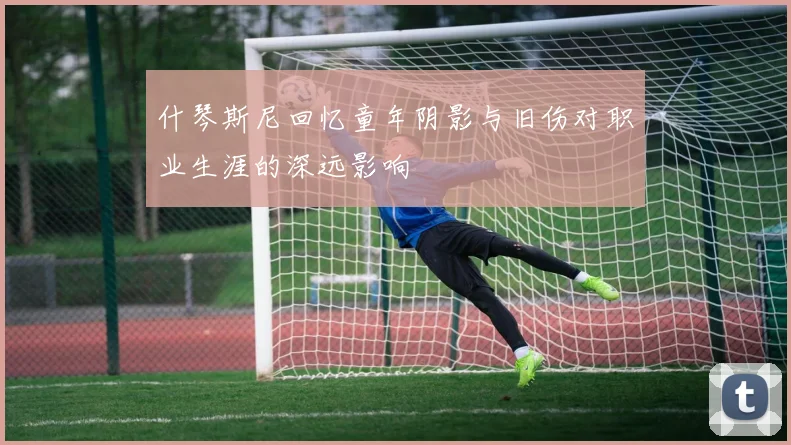 什琴斯尼回忆童年阴影与旧伤对职业生涯的深远影响