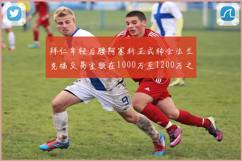拜仁年轻后腰阿塞科正式转会法兰克福交易金额在1000万至1200万之间