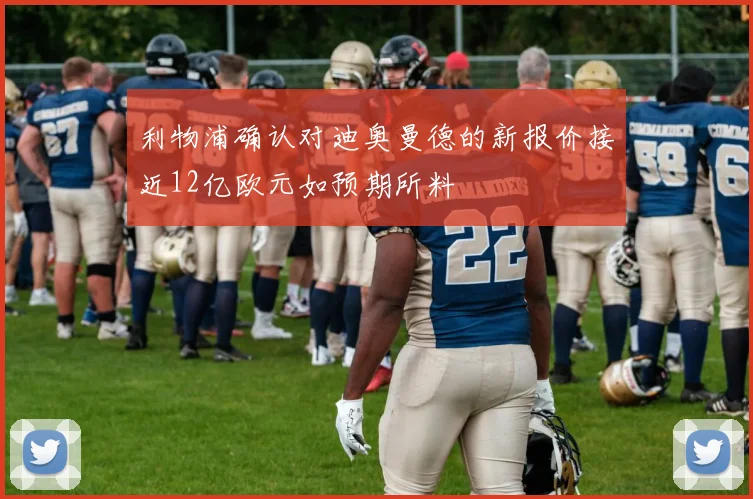 利物浦确认对迪奥曼德的新报价接近12亿欧元如预期所料