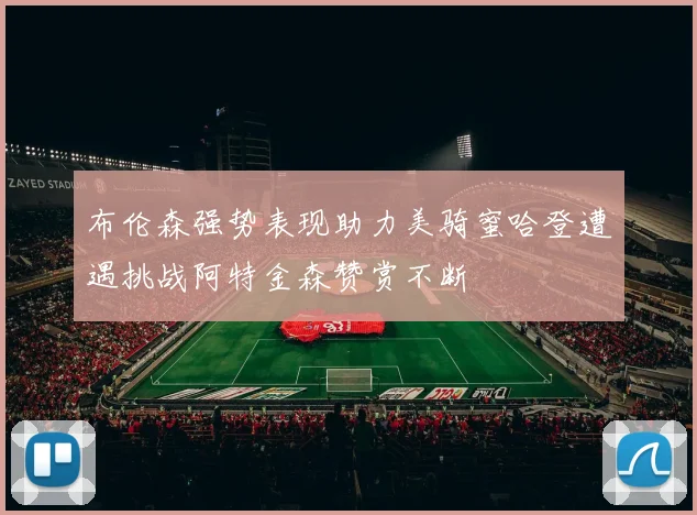 布伦森强势表现助力美骑蜜哈登遭遇挑战阿特金森赞赏不断