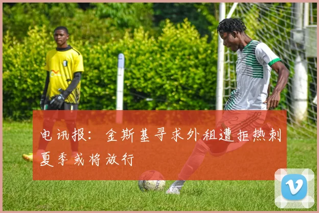 电讯报：金斯基寻求外租遭拒热刺夏季或将放行