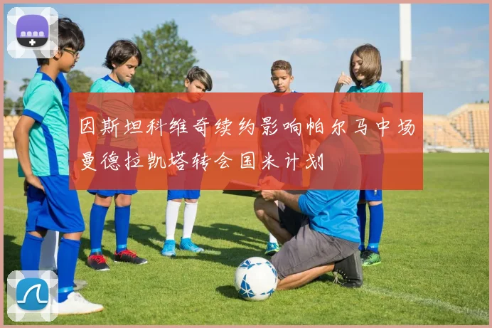 因斯坦科维奇续约影响帕尔马中场曼德拉凯塔转会国米计划