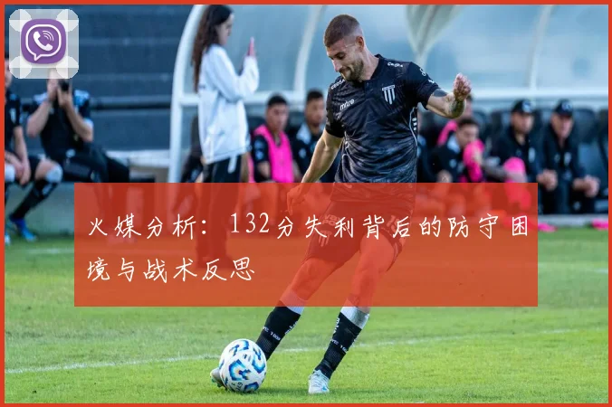 火媒分析：132分失利背后的防守困境与战术反思