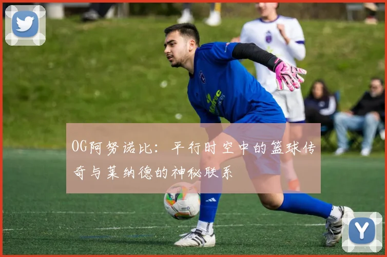 OG阿努诺比：平行时空中的篮球传奇与莱纳德的神秘联系