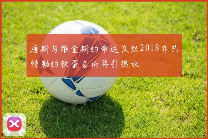 唐斯与维金斯的命运交织2018年巴特勒的软蛋言论再引热议