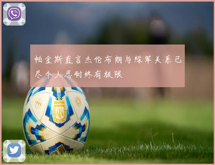 帕金斯直言杰伦布朗与绿军关系已尽个人忍耐终有极限