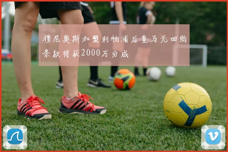 穆尼奥斯加盟利物浦后皇马无回购条款将获2000万分成