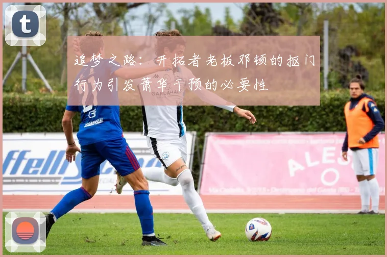 追梦之路：开拓者老板邓顿的抠门行为引发萧华干预的必要性