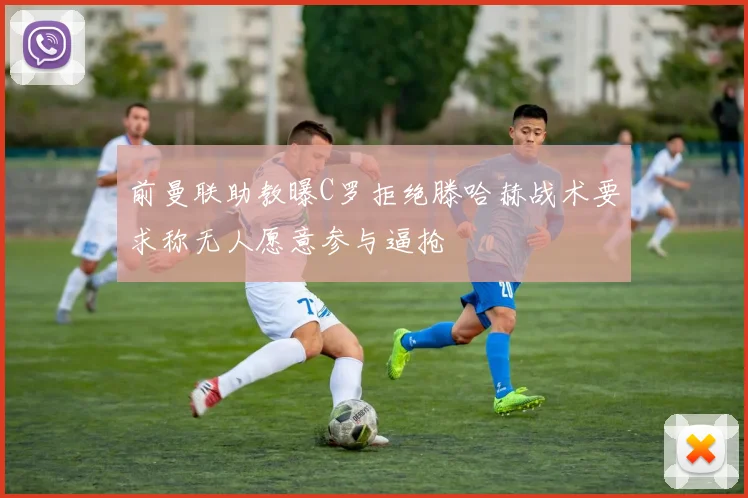 前曼联助教曝C罗拒绝滕哈赫战术要求称无人愿意参与逼抢