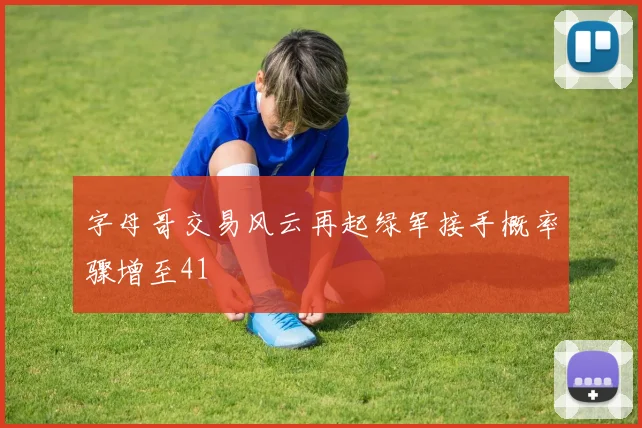 字母哥交易风云再起绿军接手概率骤增至41
